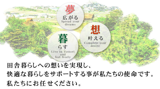 田舎暮らしへの思いを実現し、快適な暮らしをサポートする事が私たちの使命です。私たちにお任せください。